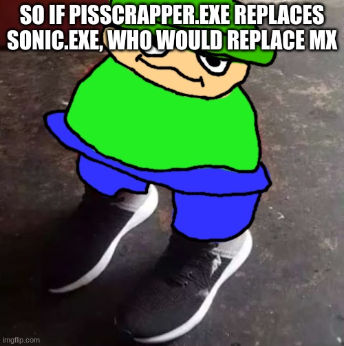 Brobgonal Drip | SO IF PISSCRAPPER.EXE REPLACES SONIC.EXE, WHO WOULD REPLACE MX | image tagged in brobgonal drip | made w/ Imgflip meme maker