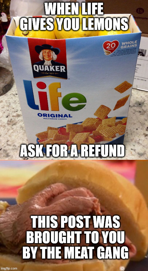 Meat Stuff | WHEN LIFE GIVES YOU LEMONS; ASK FOR A REFUND; THIS POST WAS BROUGHT TO YOU BY THE MEAT GANG | image tagged in when life gives you lemons,roast beef | made w/ Imgflip meme maker