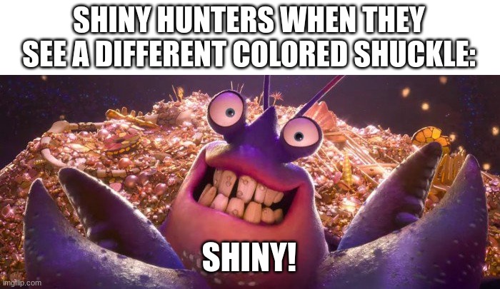 true | SHINY HUNTERS WHEN THEY SEE A DIFFERENT COLORED SHUCKLE:; SHINY! | image tagged in tamatoa shiny,pokemon | made w/ Imgflip meme maker