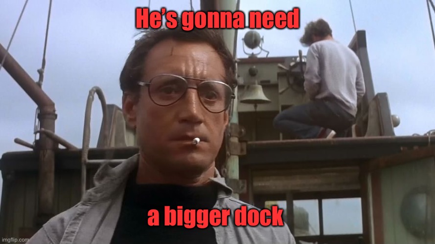 Going to need a bigger boat | He’s gonna need a bigger dock | image tagged in going to need a bigger boat | made w/ Imgflip meme maker