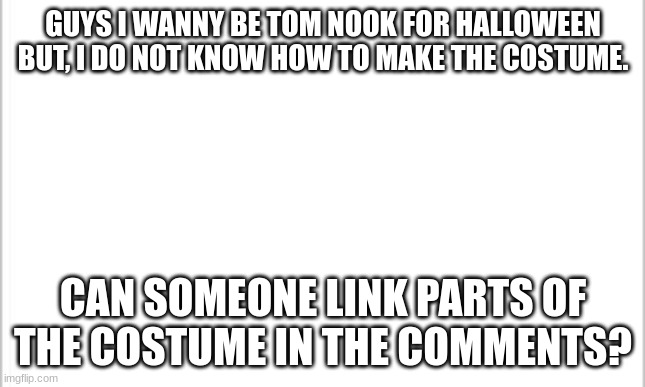 Im a Boy... |  GUYS I WANNY BE TOM NOOK FOR HALLOWEEN BUT, I DO NOT KNOW HOW TO MAKE THE COSTUME. CAN SOMEONE LINK PARTS OF THE COSTUME IN THE COMMENTS? | image tagged in white background | made w/ Imgflip meme maker