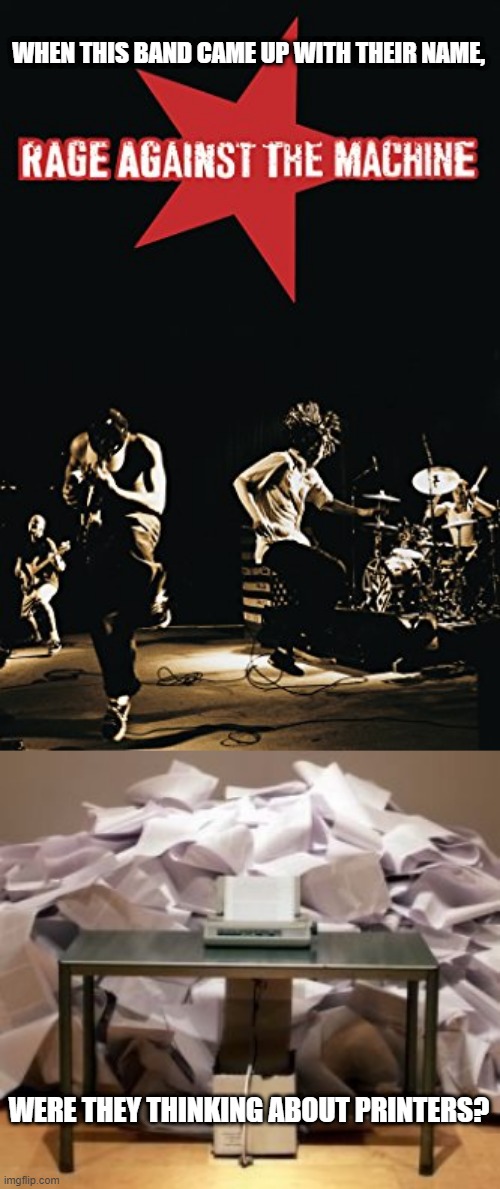 Rage Against The Printer? | WHEN THIS BAND CAME UP WITH THEIR NAME, WERE THEY THINKING ABOUT PRINTERS? | image tagged in rage against the machine,printer overload,band names,printers,annoying machines | made w/ Imgflip meme maker