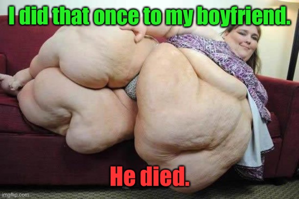 fat girl | I did that once to my boyfriend. He died. | image tagged in fat girl | made w/ Imgflip meme maker