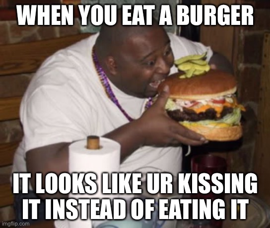 Fat guy eating burger | WHEN YOU EAT A BURGER; IT LOOKS LIKE UR KISSING IT INSTEAD OF EATING IT | image tagged in fat guy eating burger | made w/ Imgflip meme maker