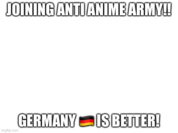 Blank White Template | JOINING ANTI ANIME ARMY!! GERMANY 🇩🇪 IS BETTER! | image tagged in blank white template | made w/ Imgflip meme maker