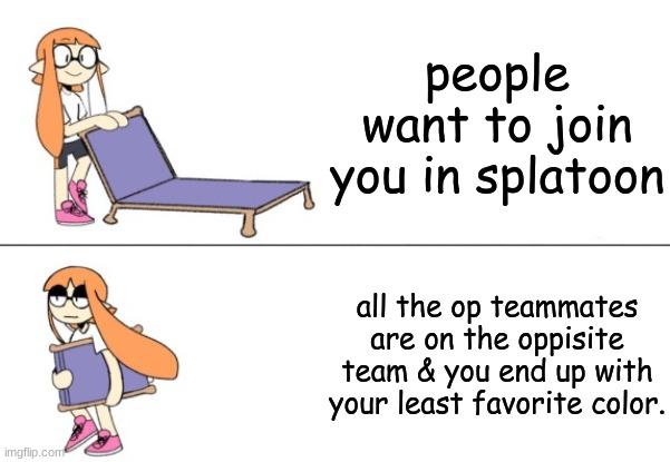 every time! | people want to join you in splatoon; all the op teammates are on the oppisite team & you end up with your least favorite color. | image tagged in inkling girl chair | made w/ Imgflip meme maker