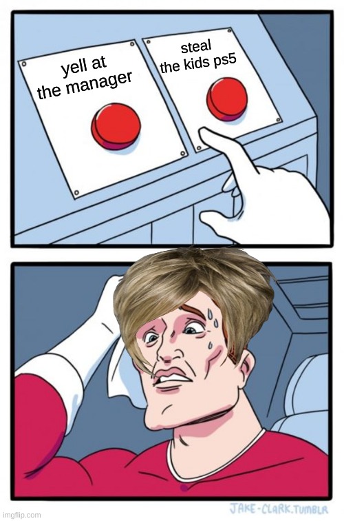 Two Buttons | steal the kids ps5; yell at the manager | image tagged in memes,two buttons | made w/ Imgflip meme maker