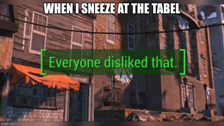 Fallout 4 Everyone Disliked That | WHEN I SNEEZE AT THE TABLE | image tagged in fallout 4 everyone disliked that | made w/ Imgflip meme maker