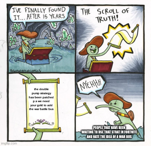 The Scroll Of Truth Meme | the double pump strategy has been patched p.s we need your gold to add the war battle bus; PEOPLE THAT HAVE BEEN WAITING TO USE THAT STRAT IN FORTNITE AND HATE THE IDEA OF A WAR BUS | image tagged in memes,the scroll of truth | made w/ Imgflip meme maker