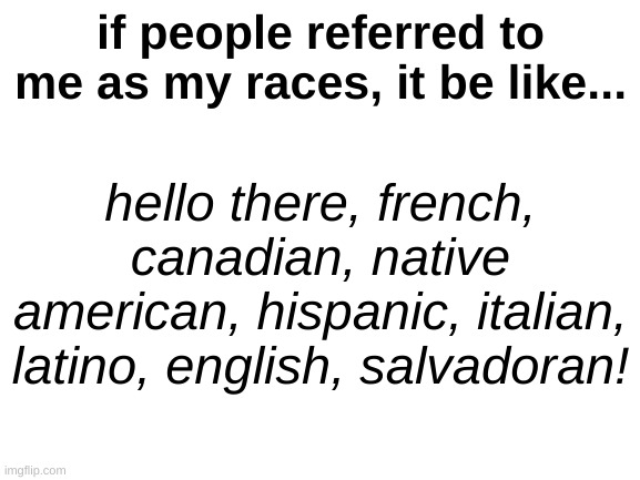 rip ancestors | if people referred to me as my races, it be like... hello there, french, canadian, native american, hispanic, italian, latino, english, salvadoran! | made w/ Imgflip meme maker