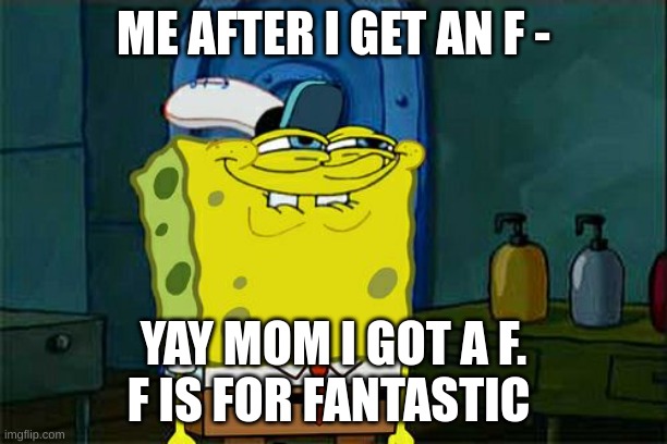 Don't You Squidward | ME AFTER I GET AN F -; YAY MOM I GOT A F.
F IS FOR FANTASTIC | image tagged in memes,don't you squidward | made w/ Imgflip meme maker