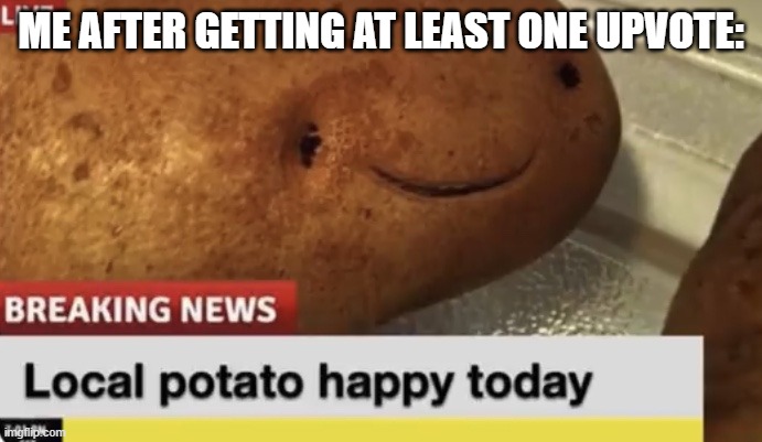 Local Potato happy today | ME AFTER GETTING AT LEAST ONE UPVOTE: | image tagged in local potato happy today | made w/ Imgflip meme maker