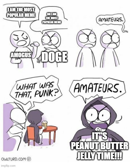 Amateurs | I AM THE MOST POPULAR MEME; NO I AM THE MOST POPULAR MEME; AMOGUS; DOGE; IT"S PEANUT BUTTER JELLY TIME!!! | image tagged in amateurs | made w/ Imgflip meme maker