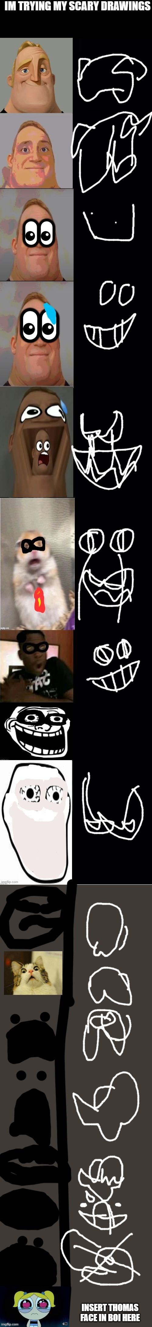 idk how to draw very scary, help me matiasber | IM TRYING MY SCARY DRAWINGS; INSERT THOMAS FACE IN BOI HERE | image tagged in a new template | made w/ Imgflip meme maker