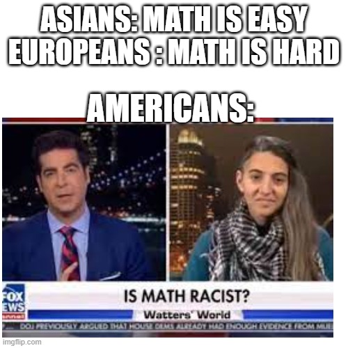 ASIANS: MATH IS EASY
EUROPEANS : MATH IS HARD; AMERICANS: | image tagged in blank transparent square,math | made w/ Imgflip meme maker