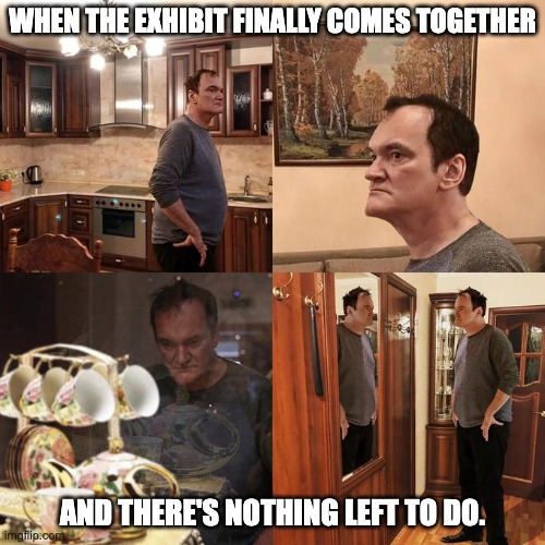 Curator finishing an exhibition | WHEN THE EXHIBIT FINALLY COMES TOGETHER; AND THERE'S NOTHING LEFT TO DO. | image tagged in quentin tarantino what is life | made w/ Imgflip meme maker