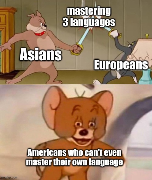 Tom and Jerry swordfight | mastering 3 languages; Asians; Europeans; Americans who can't even master their own language | image tagged in tom and jerry swordfight | made w/ Imgflip meme maker