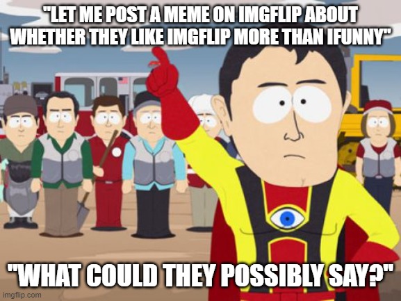Captain Hindsight Meme | "LET ME POST A MEME ON IMGFLIP ABOUT WHETHER THEY LIKE IMGFLIP MORE THAN IFUNNY" "WHAT COULD THEY POSSIBLY SAY?" | image tagged in memes,captain hindsight | made w/ Imgflip meme maker