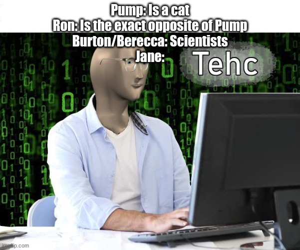 I believe in no battle royale supremacy |  Pump: Is a cat
Ron: Is the exact opposite of Pump
Burton/Berecca: Scientists
Jane: | image tagged in tehc,ninjala,ocs | made w/ Imgflip meme maker