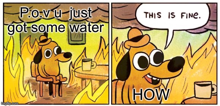 This Is Fine | P.o.v u  just got some water; HOW | image tagged in memes,this is fine | made w/ Imgflip meme maker