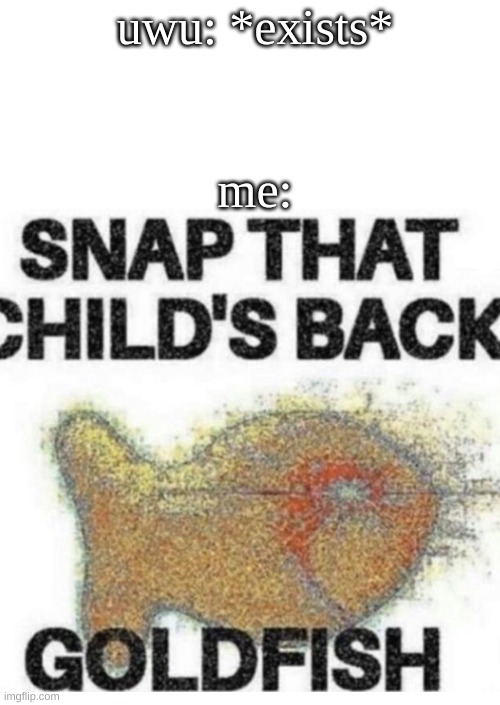 Snap That Child’s Back | uwu: *exists*; me: | image tagged in snap that child s back,memes,funny | made w/ Imgflip meme maker