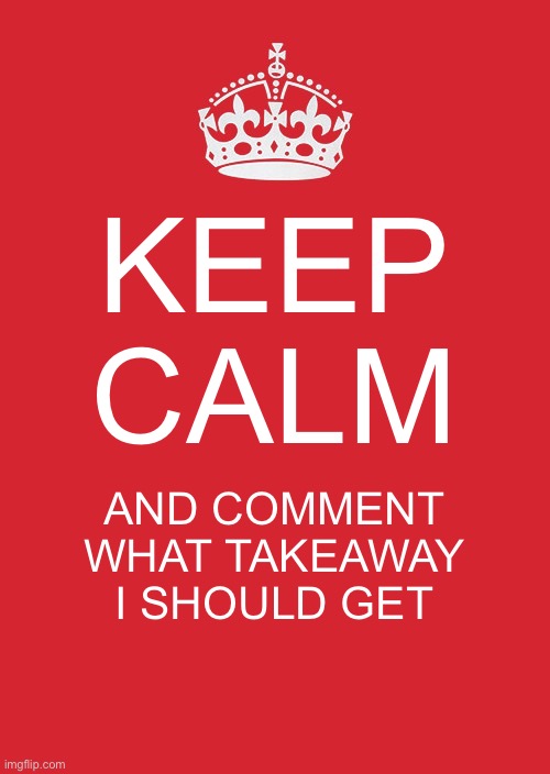 I’m not sure what I should get (Takeaway as in food) | KEEP CALM; AND COMMENT WHAT TAKEAWAY I SHOULD GET | image tagged in memes,keep calm and carry on red,question,takeaway | made w/ Imgflip meme maker