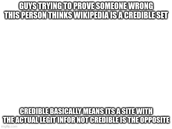 this person is a dumbass | GUYS TRYING TO PROVE SOMEONE WRONG THIS PERSON THINKS WIKIPEDIA IS A CREDIBLE SET; CREDIBLE BASICALLY MEANS ITS A SITE WITH THE ACTUAL LEGIT INFOR NOT CREDIBLE IS THE OPPOSITE | image tagged in blank white template | made w/ Imgflip meme maker