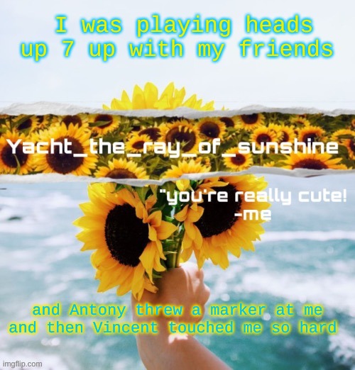 yacht's sunflower temp (THANK YOU SUGA) | I was playing heads up 7 up with my friends; and Antony threw a marker at me and then Vincent touched me so hard | image tagged in yacht's sunflower temp thank you suga | made w/ Imgflip meme maker