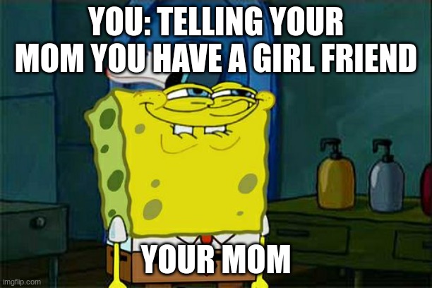 Don't You Squidward Meme | YOU: TELLING YOUR MOM YOU HAVE A GIRL FRIEND; YOUR MOM | image tagged in memes,don't you squidward | made w/ Imgflip meme maker