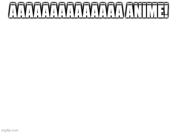 Blank White Template | AAAAAAAAAAAAAA ANIME! AAAAAAAAAAAAAA ANIME! | image tagged in blank white template | made w/ Imgflip meme maker