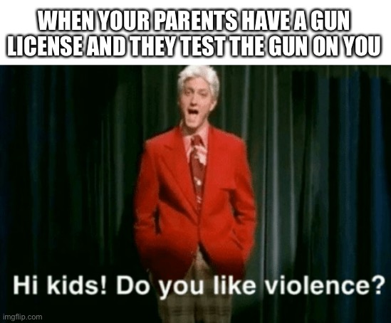 Gun license in a nutshell | WHEN YOUR PARENTS HAVE A GUN LICENSE AND THEY TEST THE GUN ON YOU | image tagged in hi kids do you like violence,guns,kids | made w/ Imgflip meme maker