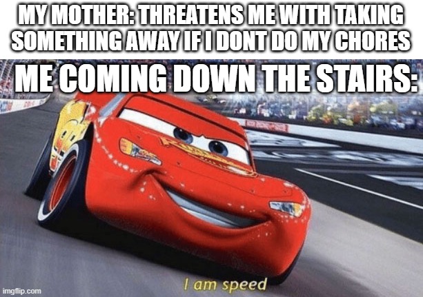 I am speed | MY MOTHER: THREATENS ME WITH TAKING SOMETHING AWAY IF I DONT DO MY CHORES; ME COMING DOWN THE STAIRS: | image tagged in i am speed | made w/ Imgflip meme maker