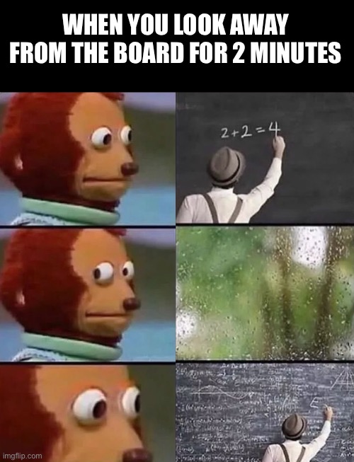 This happens to me every time the teacher uses the board |  WHEN YOU LOOK AWAY FROM THE BOARD FOR 2 MINUTES | image tagged in college,memerfun,high school,fun | made w/ Imgflip meme maker