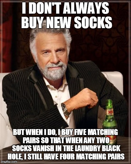 The Most Interesting Man In The World Meme | I DON'T ALWAYS BUY NEW SOCKS BUT WHEN I DO, I BUY FIVE MATCHING PAIRS SO THAT WHEN ANY TWO SOCKS VANISH IN THE LAUNDRY BLACK HOLE, I STILL H | image tagged in memes,the most interesting man in the world | made w/ Imgflip meme maker