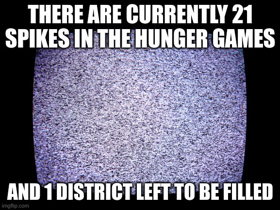 come on | THERE ARE CURRENTLY 21 SPIKES IN THE HUNGER GAMES; AND 1 DISTRICT LEFT TO BE FILLED | image tagged in static | made w/ Imgflip meme maker