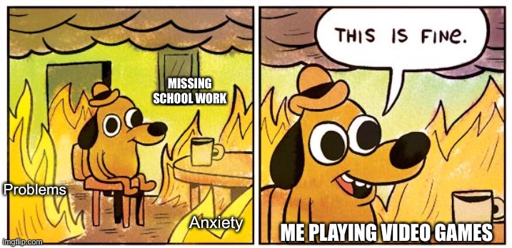 This Is Fine | MISSING SCHOOL WORK; Problems; Anxiety; ME PLAYING VIDEO GAMES | image tagged in memes,this is fine | made w/ Imgflip meme maker