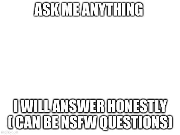 ask in commets | ASK ME ANYTHING; I WILL ANSWER HONESTLY ( CAN BE NSFW QUESTIONS) | image tagged in blank white template | made w/ Imgflip meme maker