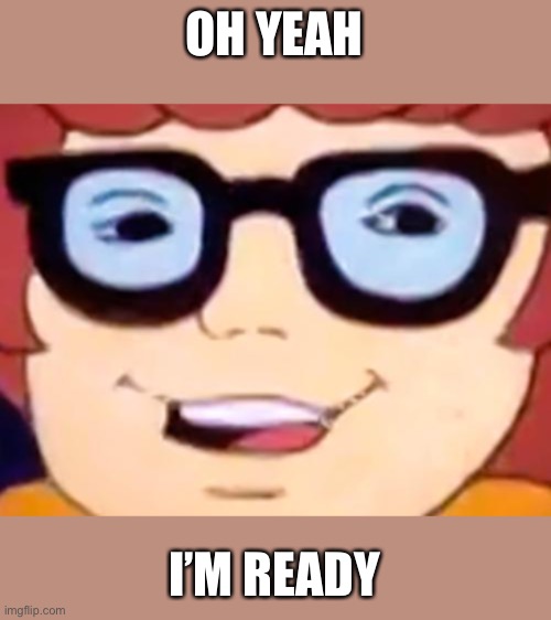 Smug Velma | OH YEAH I’M READY | image tagged in smug velma | made w/ Imgflip meme maker
