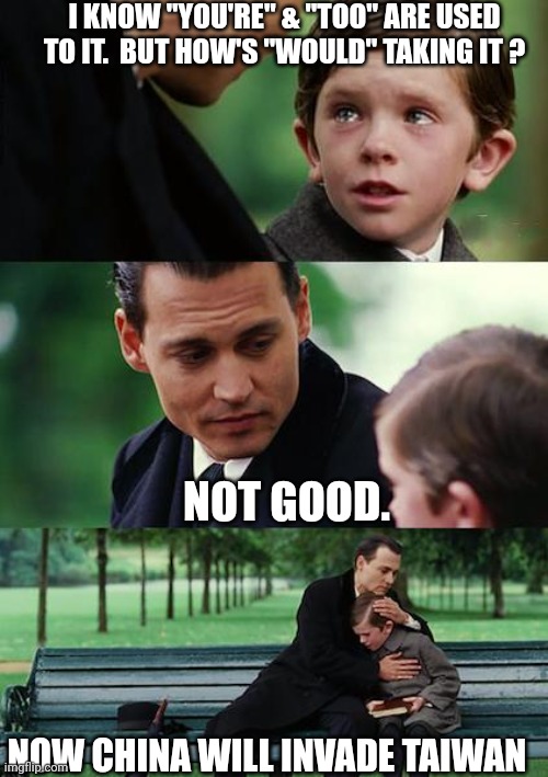 Finding Neverland Meme | I KNOW "YOU'RE" & "TOO" ARE USED TO IT.  BUT HOW'S "WOULD" TAKING IT ? NOT GOOD. NOW CHINA WILL INVADE TAIWAN | image tagged in memes,finding neverland | made w/ Imgflip meme maker