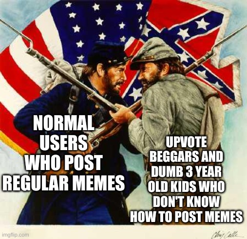 Civil War Soldiers | NORMAL USERS WHO POST REGULAR MEMES UPVOTE BEGGARS AND DUMB 3 YEAR OLD KIDS WHO DON'T KNOW HOW TO POST MEMES | image tagged in civil war soldiers | made w/ Imgflip meme maker