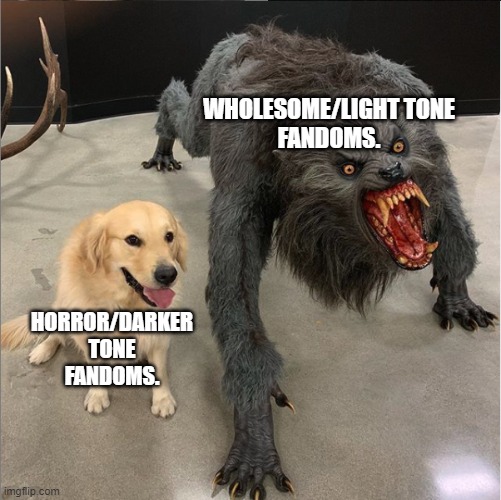 Not every fandom is what it seems. | WHOLESOME/LIGHT TONE
FANDOMS. HORROR/DARKER TONE FANDOMS. | image tagged in dog vs werewolf | made w/ Imgflip meme maker