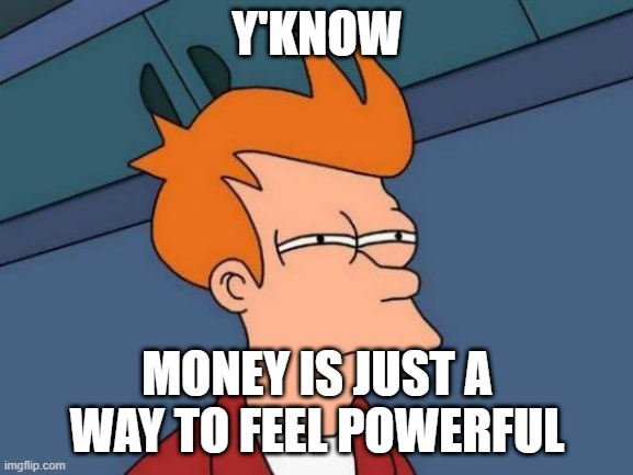 Futurama Fry | Y'KNOW; MONEY IS JUST A WAY TO FEEL POWERFUL | image tagged in memes,futurama fry | made w/ Imgflip meme maker