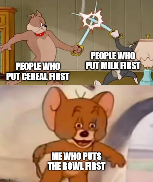 FASHO | PEOPLE WHO PUT MILK FIRST; PEOPLE WHO PUT CEREAL FIRST; ME WHO PUTS THE BOWL FIRST | image tagged in tom and spike fighting,memes,funny,funny memes | made w/ Imgflip meme maker