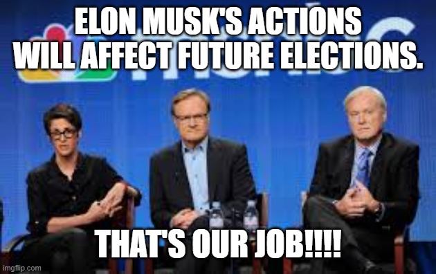 MSNBC hosts are stupid | ELON MUSK'S ACTIONS WILL AFFECT FUTURE ELECTIONS. THAT'S OUR JOB!!!! | image tagged in msnbc hosts are stupid | made w/ Imgflip meme maker