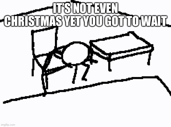 Oh my god I don’t care | IT’S NOT EVEN CHRISTMAS YET YOU GOT TO WAIT | image tagged in oh my god i don t care | made w/ Imgflip meme maker
