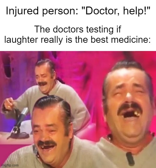 HAHAHAHAHAHAHAHAHAHAHAHA | The doctors testing if laughter really is the best medicine:; Injured person: "Doctor, help!" | image tagged in funny,comedy | made w/ Imgflip meme maker