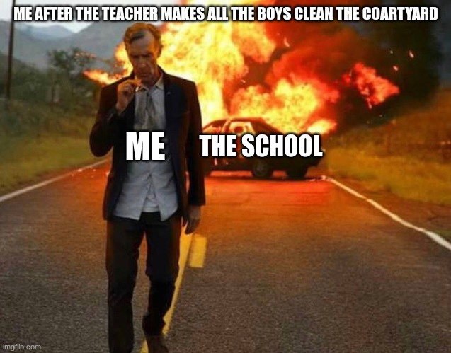 BILL NYE BADASS | ME AFTER THE TEACHER MAKES ALL THE BOYS CLEAN THE COARTYARD; ME; THE SCHOOL | image tagged in bill nye badass | made w/ Imgflip meme maker