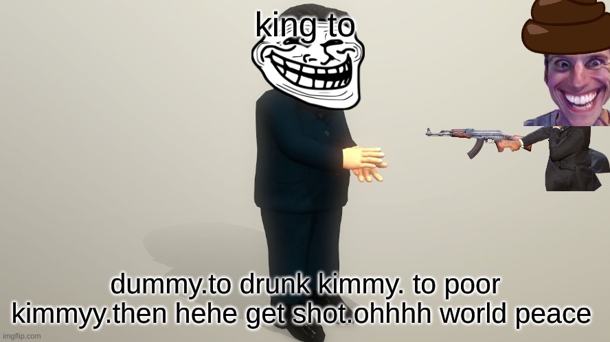 kimmykimmyyuimmy |  king to; dummy.to drunk kimmy. to poor kimmyy.then hehe get shot.ohhhh world peace | image tagged in meme | made w/ Imgflip meme maker