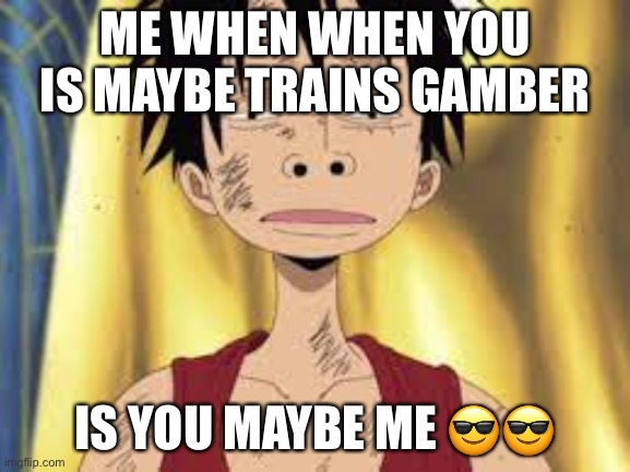 Me when maybe is is you? | ME WHEN WHEN YOU IS MAYBE TRAINS GAMBER; IS YOU MAYBE ME 😎😎 | made w/ Imgflip meme maker