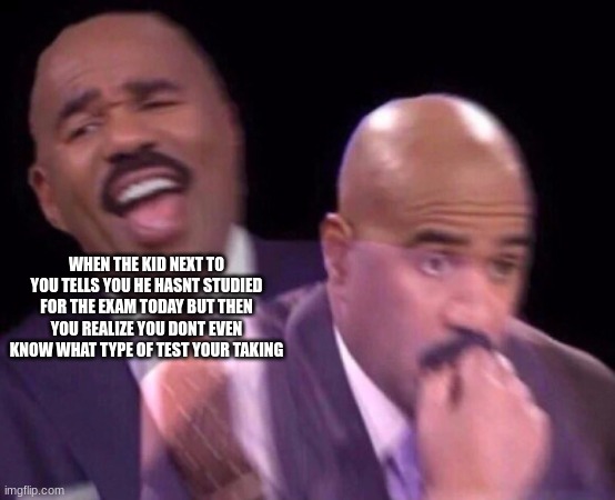 Steve Harvey Laughing Serious | WHEN THE KID NEXT TO YOU TELLS YOU HE HASNT STUDIED FOR THE EXAM TODAY BUT THEN YOU REALIZE YOU DONT EVEN KNOW WHAT TYPE OF TEST YOUR TAKING | image tagged in steve harvey laughing serious | made w/ Imgflip meme maker